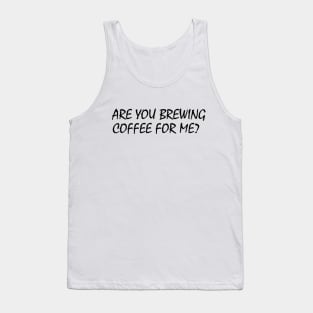 Are You Brewing Coffee For Me Tank Top